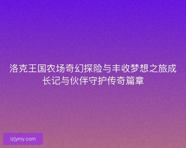 洛克王国农场奇幻探险与丰收梦想之旅成长记与伙伴守护传奇篇章