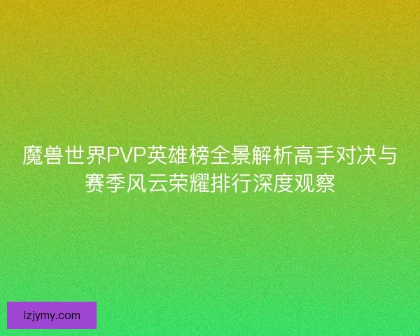 魔兽世界PVP英雄榜全景解析高手对决与赛季风云荣耀排行深度观察