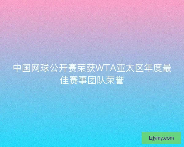 中国网球公开赛荣获WTA亚太区年度最佳赛事团队荣誉