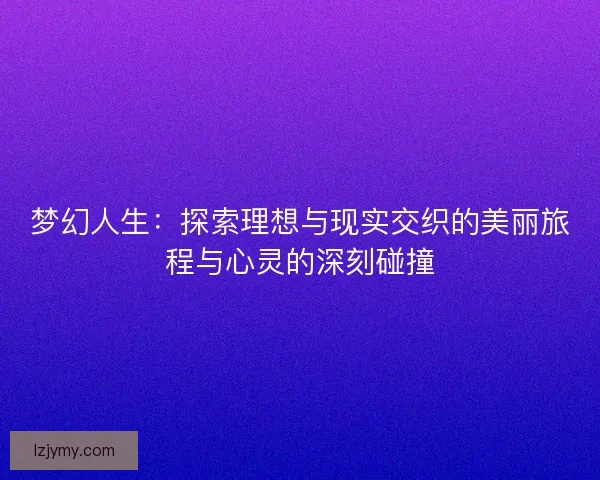 梦幻人生：探索理想与现实交织的美丽旅程与心灵的深刻碰撞