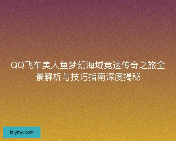 QQ飞车美人鱼梦幻海域竞速传奇之旅全景解析与技巧指南深度揭秘