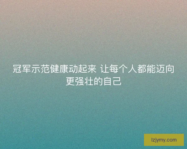 冠军示范健康动起来 让每个人都能迈向更强壮的自己
