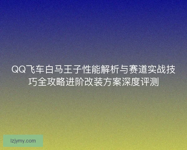 QQ飞车白马王子性能解析与赛道实战技巧全攻略进阶改装方案深度评测